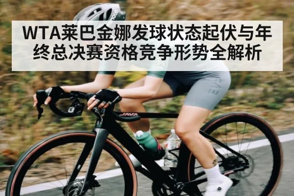 WTA莱巴金娜发球状态起伏与年终总决赛资格竞争形势全解析